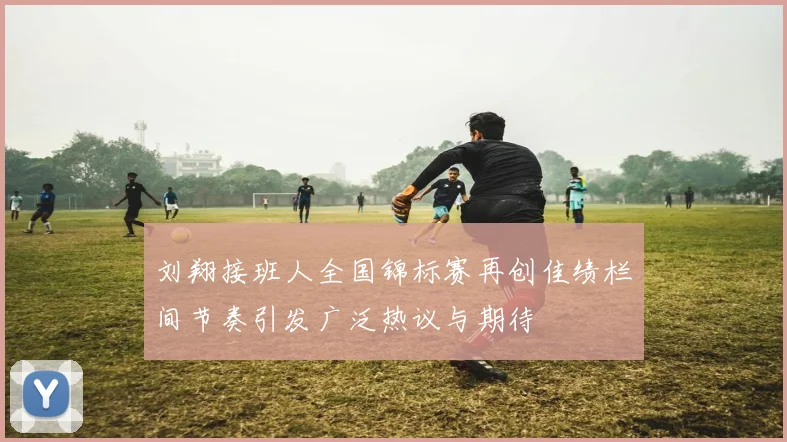 刘翔接班人全国锦标赛再创佳绩栏间节奏引发广泛热议与期待