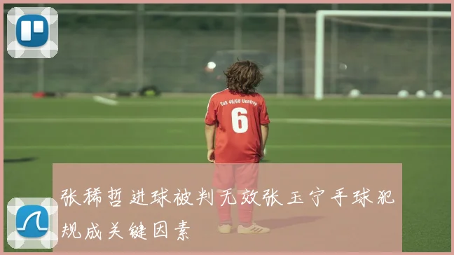 张稀哲进球被判无效张玉宁手球犯规成关键因素