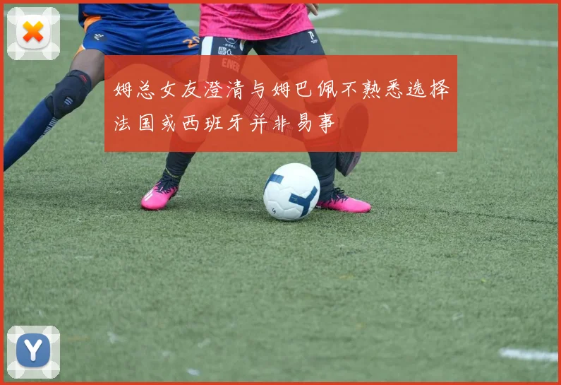 姆总女友澄清与姆巴佩不熟悉选择法国或西班牙并非易事