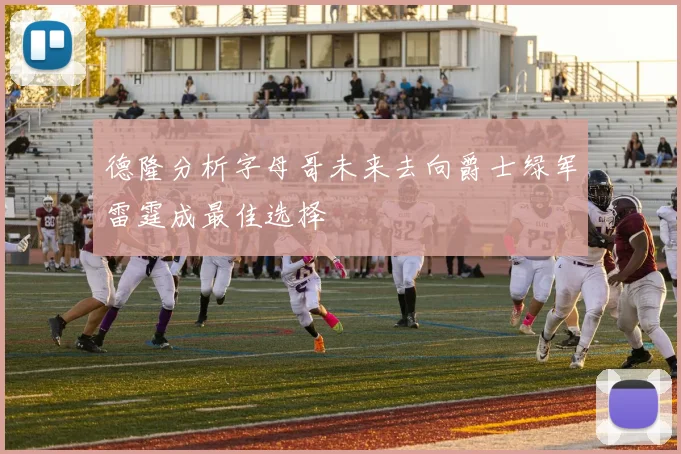 德隆分析字母哥未来去向爵士绿军雷霆成最佳选择