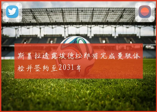 斯基拉透露埃德松即将完成曼联体检并签约至2031年