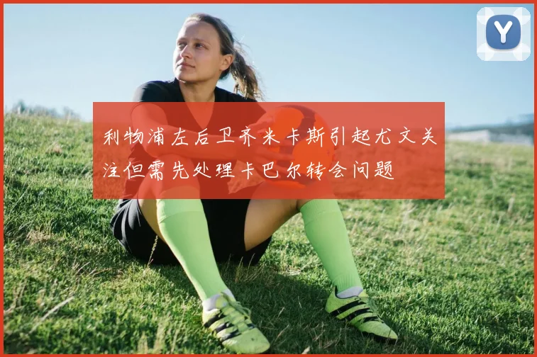 利物浦左后卫齐米卡斯引起尤文关注但需先处理卡巴尔转会问题