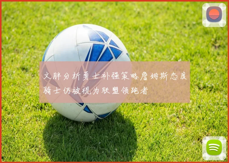 文胖分析勇士补强策略詹姆斯态度骑士仍被视为联盟领跑者