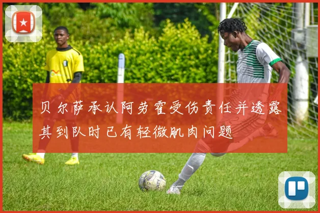 贝尔萨承认阿劳霍受伤责任并透露其到队时已有轻微肌肉问题