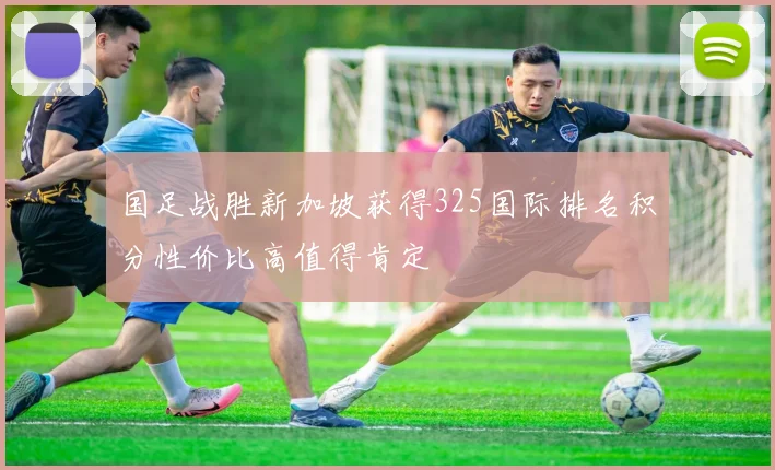 国足战胜新加坡获得325国际排名积分性价比高值得肯定