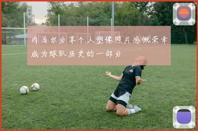 内马尔分享个人塑像照片感慨荣幸成为球队历史的一部分