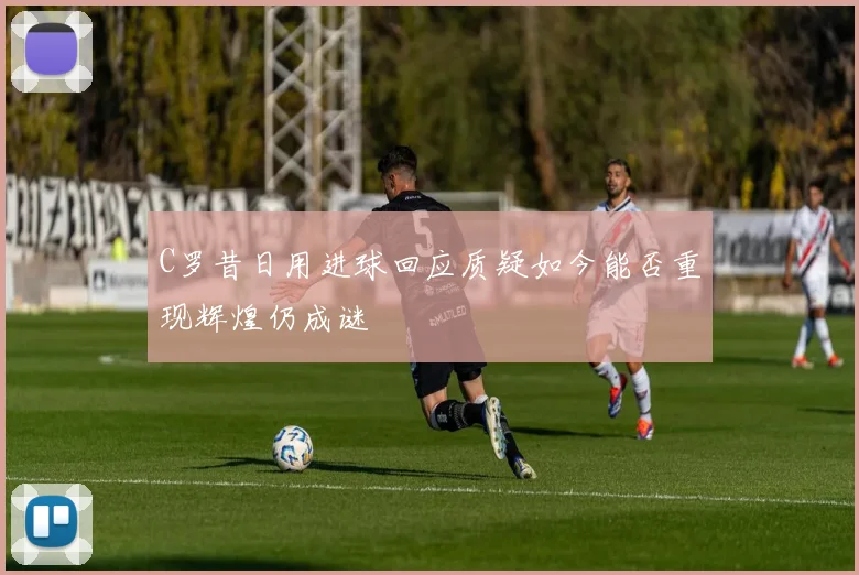 C罗昔日用进球回应质疑如今能否重现辉煌仍成谜
