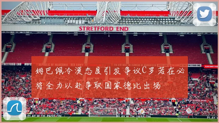 姆巴佩冷漠态度引发争议C罗若在必将全力以赴争取国家德比出场