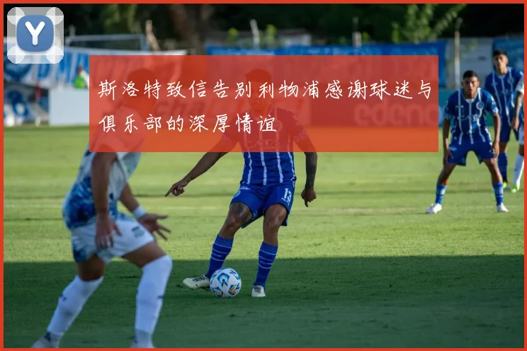 斯洛特致信告别利物浦感谢球迷与俱乐部的深厚情谊