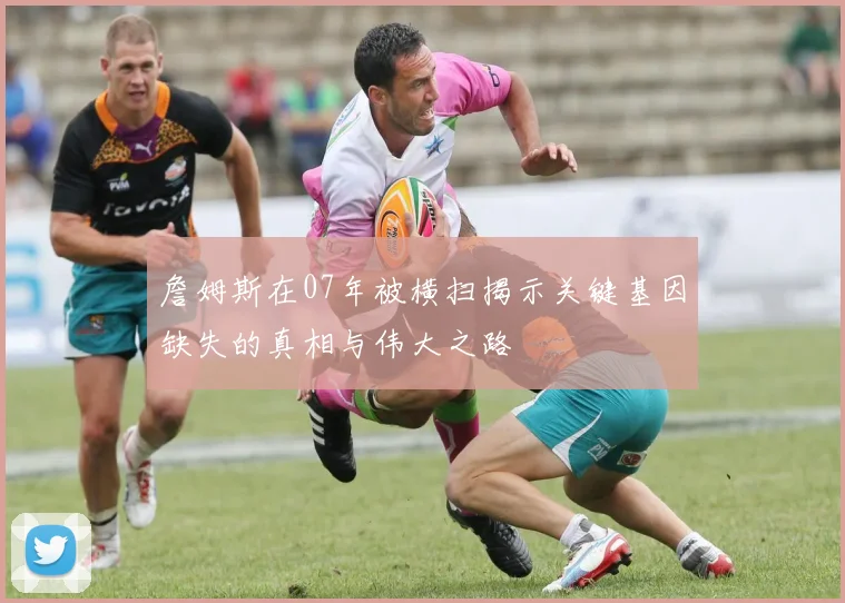 詹姆斯在07年被横扫揭示关键基因缺失的真相与伟大之路