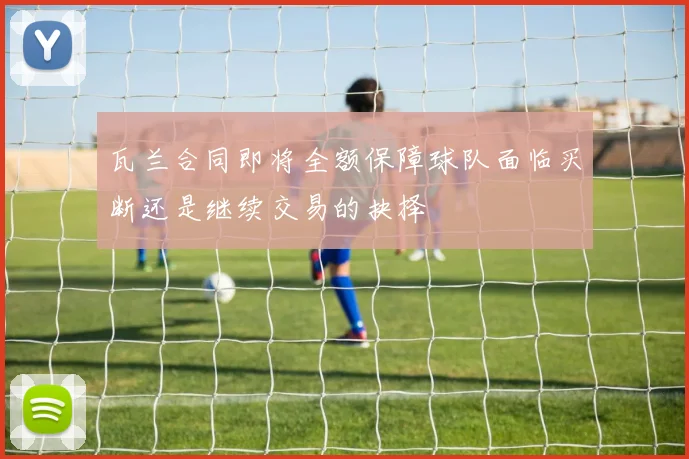 瓦兰合同即将全额保障球队面临买断还是继续交易的抉择