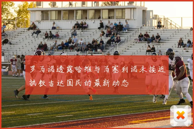 罗马诺透露哈维与马塞利诺未接近执教吉达国民的最新动态