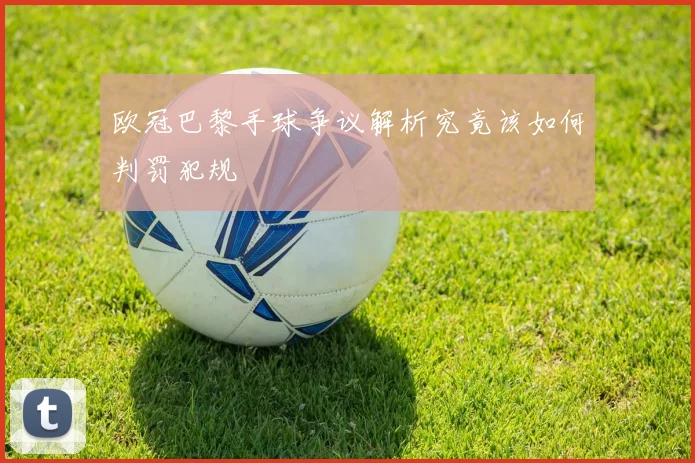 欧冠巴黎手球争议解析究竟该如何判罚犯规