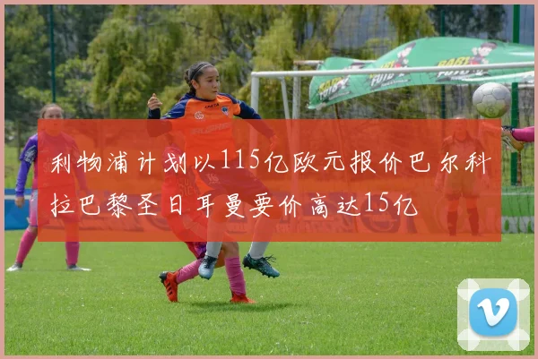 利物浦计划以115亿欧元报价巴尔科拉巴黎圣日耳曼要价高达15亿