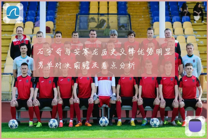 石宇奇与安赛龙历史交锋优势明显男单对决前瞻及看点分析