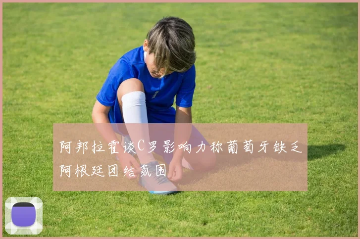 阿邦拉霍谈C罗影响力称葡萄牙缺乏阿根廷团结氛围