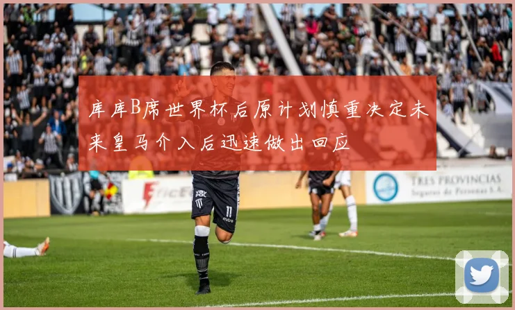 库库B席世界杯后原计划慎重决定未来皇马介入后迅速做出回应