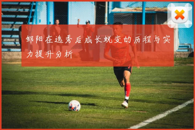 邹阳在选秀后成长蜕变的历程与实力提升分析