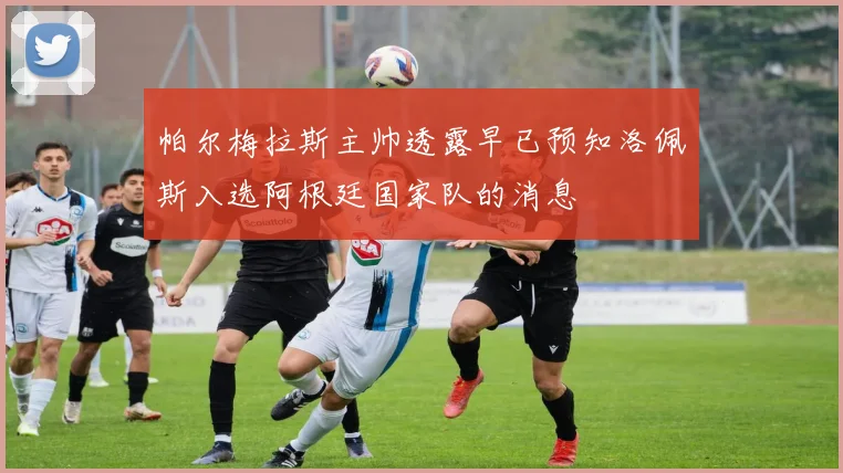 帕尔梅拉斯主帅透露早已预知洛佩斯入选阿根廷国家队的消息