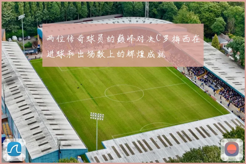 两位传奇球员的巅峰对决C罗梅西在进球和出场数上的辉煌成就