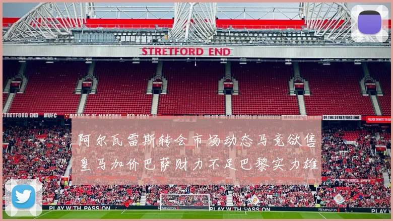 阿尔瓦雷斯转会市场动态马竞欲售皇马加价巴萨财力不足巴黎实力雄厚