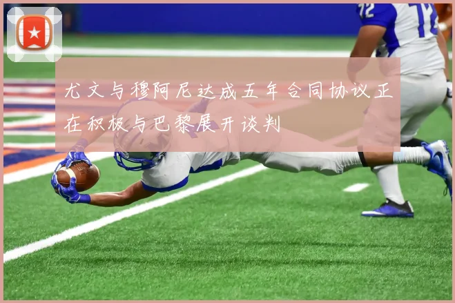 尤文与穆阿尼达成五年合同协议正在积极与巴黎展开谈判