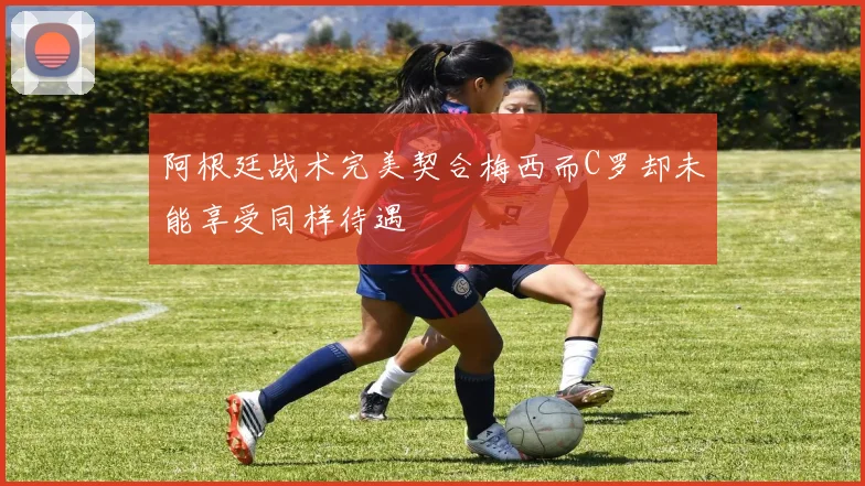 阿根廷战术完美契合梅西而C罗却未能享受同样待遇