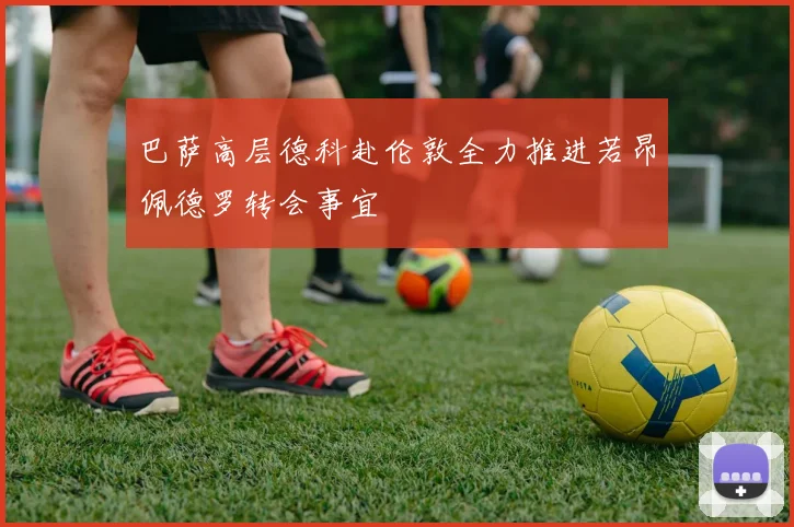巴萨高层德科赴伦敦全力推进若昂佩德罗转会事宜