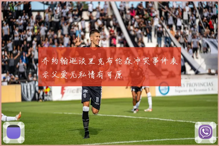 乔约翰逊谈里克布伦森冲突事件表示父爱无私情有可原