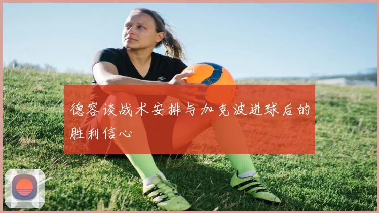 德容谈战术安排与加克波进球后的胜利信心